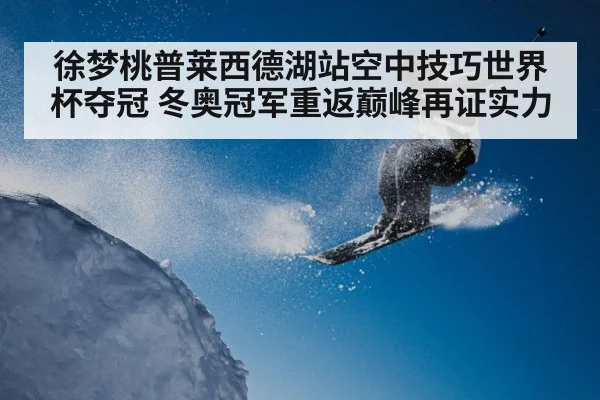 徐梦桃普莱西德湖站空中技巧世界杯夺冠 冬奥冠军重返巅峰再证实力 - kaiyun VIP